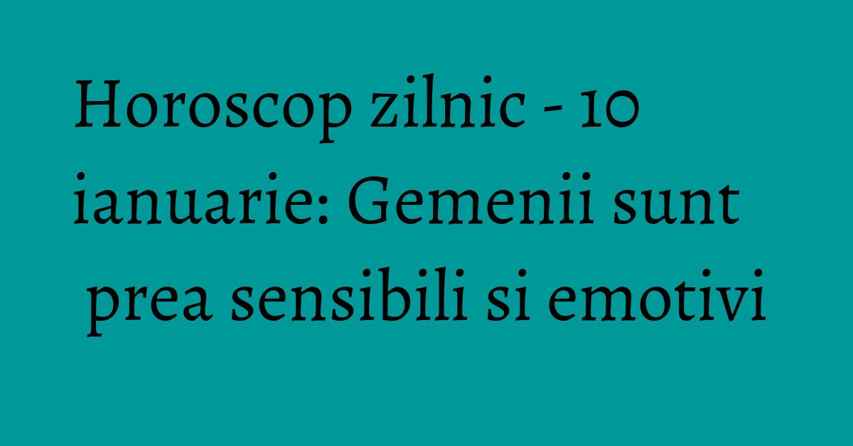 Horoscop zilnic - 10 ianuarie: Gemenii sunt prea sensibili si emotivi